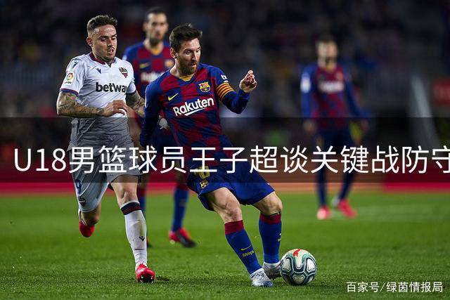 U18男篮球员王子超谈关键战防守压力与投篮改进方向